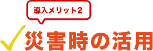 導入メリット２-災害時の活用